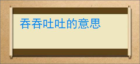 吞吞吐吐的意思