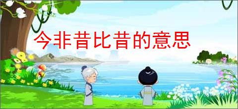 今非昔比昔的意思