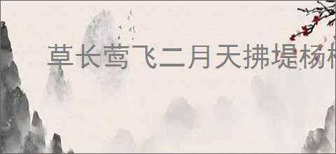草长莺飞二月天拂堤杨柳醉春烟