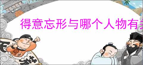 得意忘形与哪个人物有关