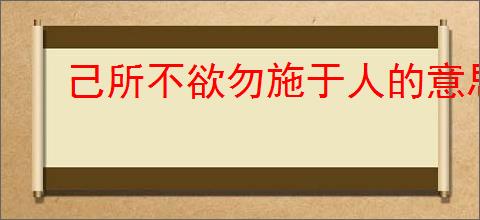 己所不欲勿施于人的意思是什么