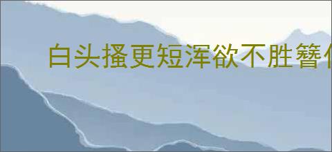 白头搔更短浑欲不胜簪什么意思