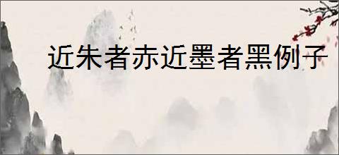 近朱者赤近墨者黑例子