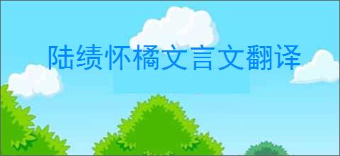 陆绩怀橘文言文翻译