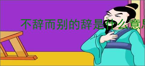 不辞而别的辞是什么意思